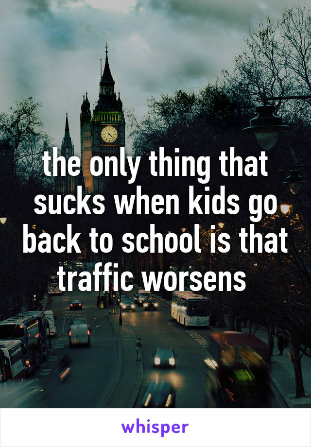 the only thing that sucks when kids go back to school is that traffic worsens 