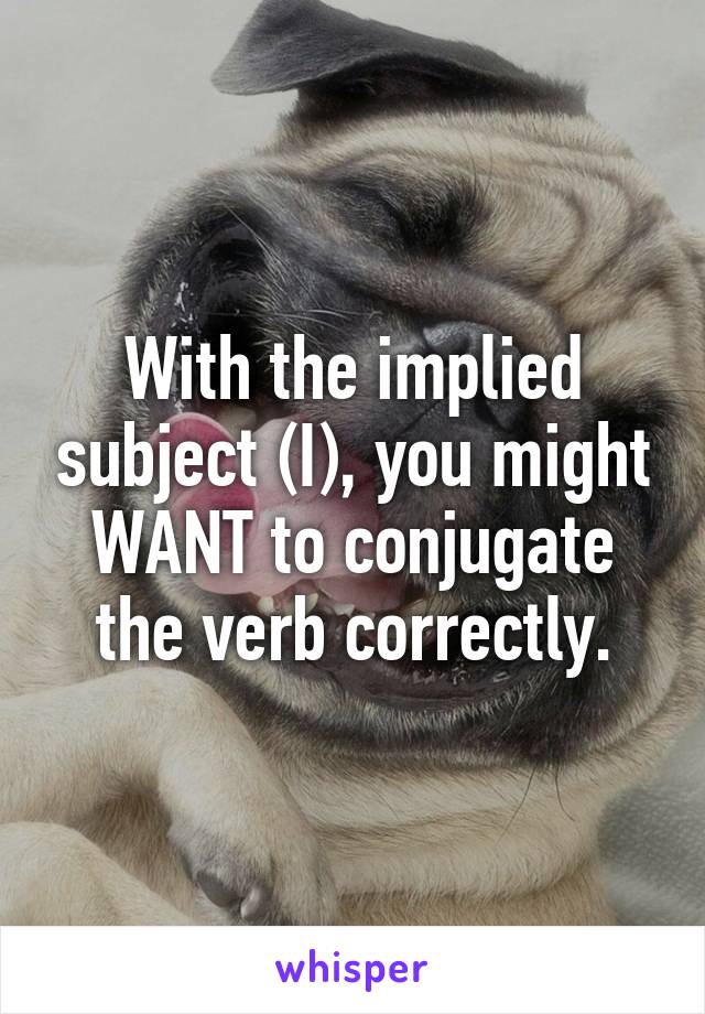 With the implied subject (I), you might WANT to conjugate the verb correctly.