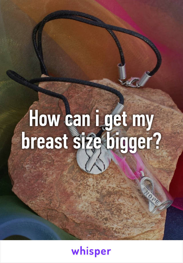 How can i get my breast size bigger?