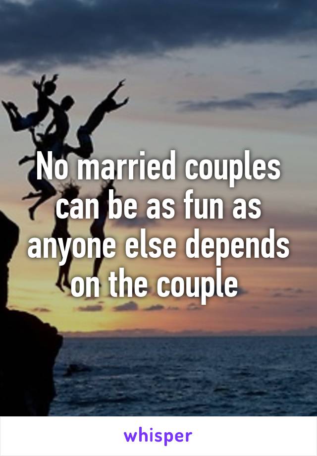 No married couples can be as fun as anyone else depends on the couple 