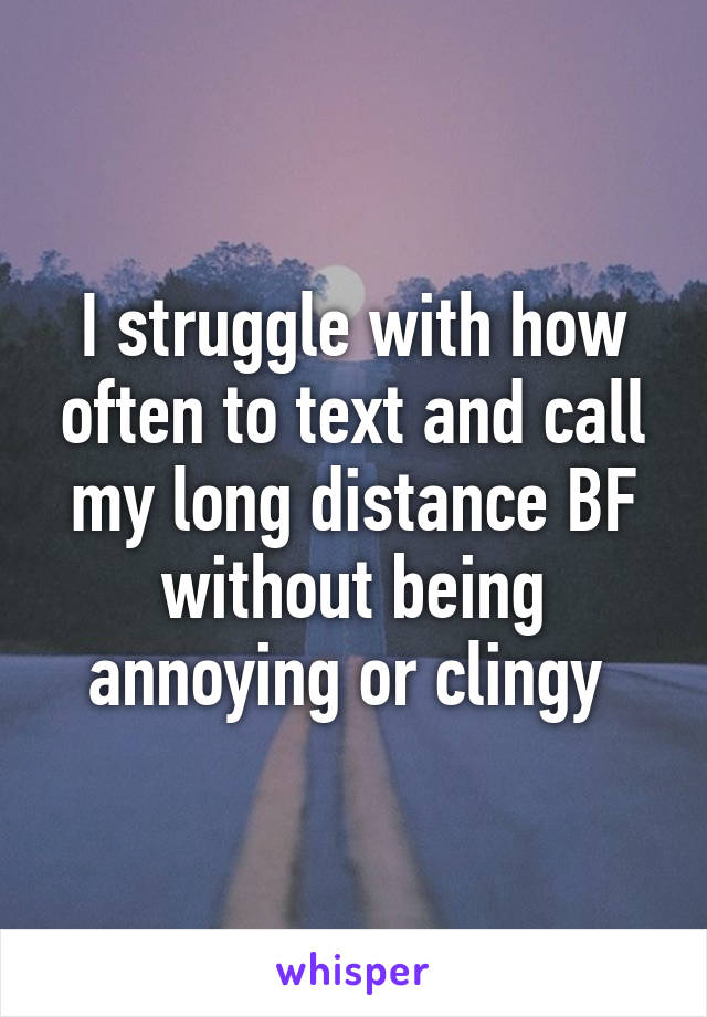 I struggle with how often to text and call my long distance BF without being annoying or clingy 
