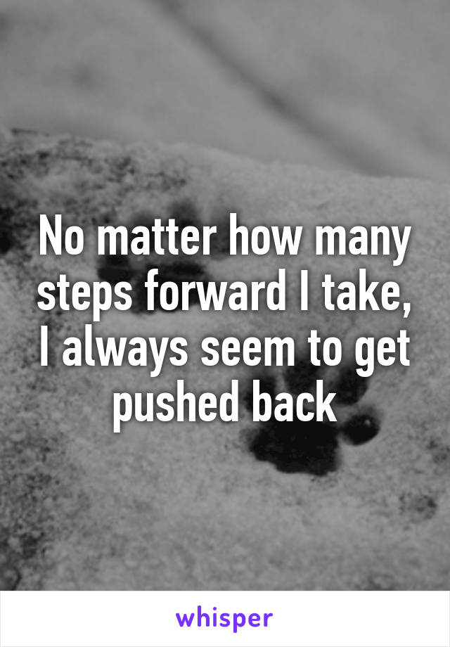 No matter how many steps forward I take, I always seem to get pushed back