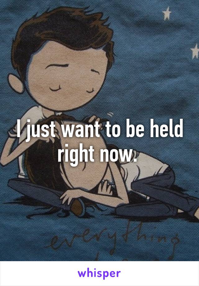 I just want to be held right now. 