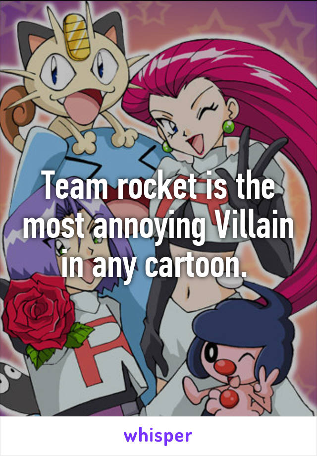Team rocket is the most annoying Villain in any cartoon. 