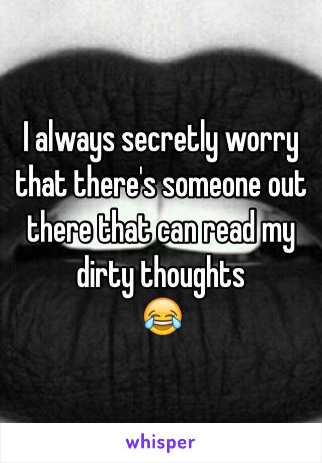I always secretly worry that there's someone out there that can read my dirty thoughts
😂