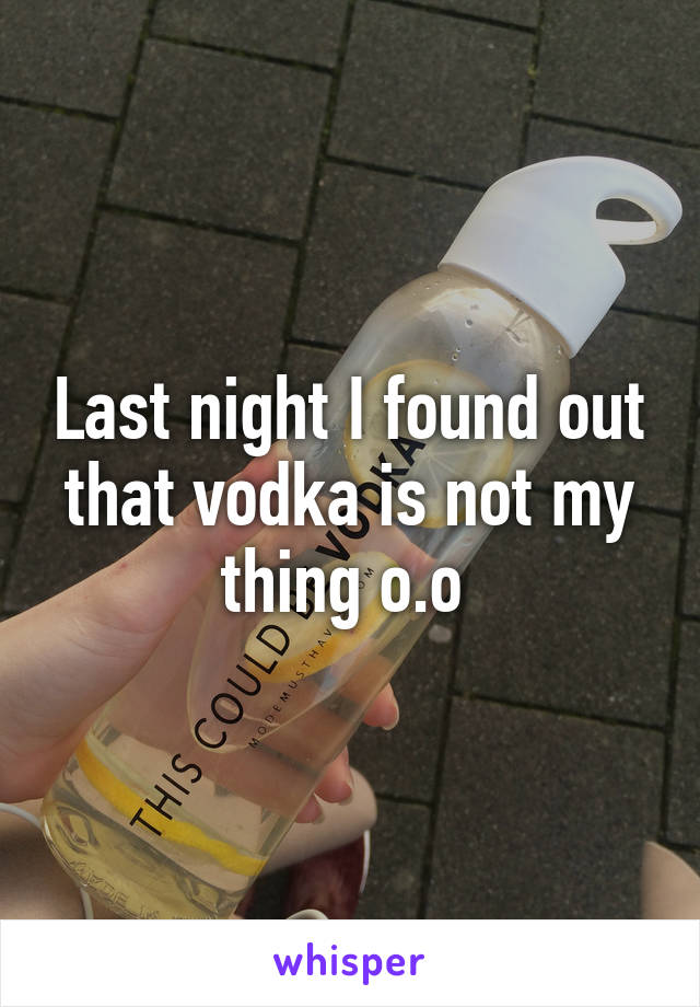 Last night I found out that vodka is not my thing o.o 