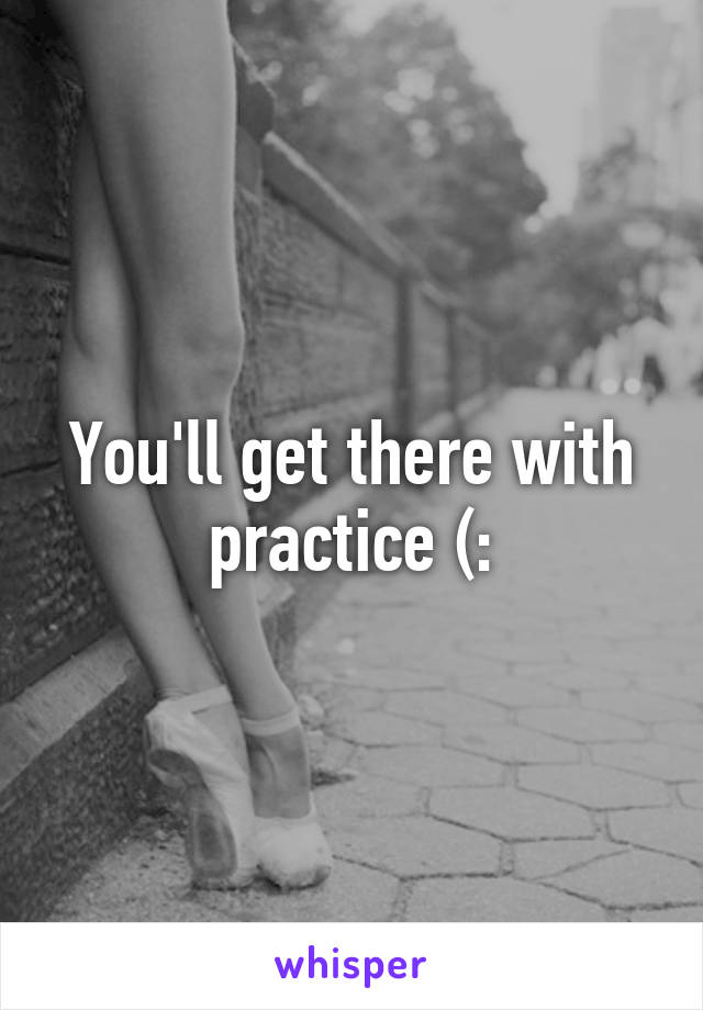 You'll get there with practice (: