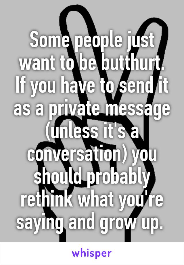 Some people just want to be butthurt. If you have to send it as a private message (unless it's a conversation) you should probably rethink what you're saying and grow up. 