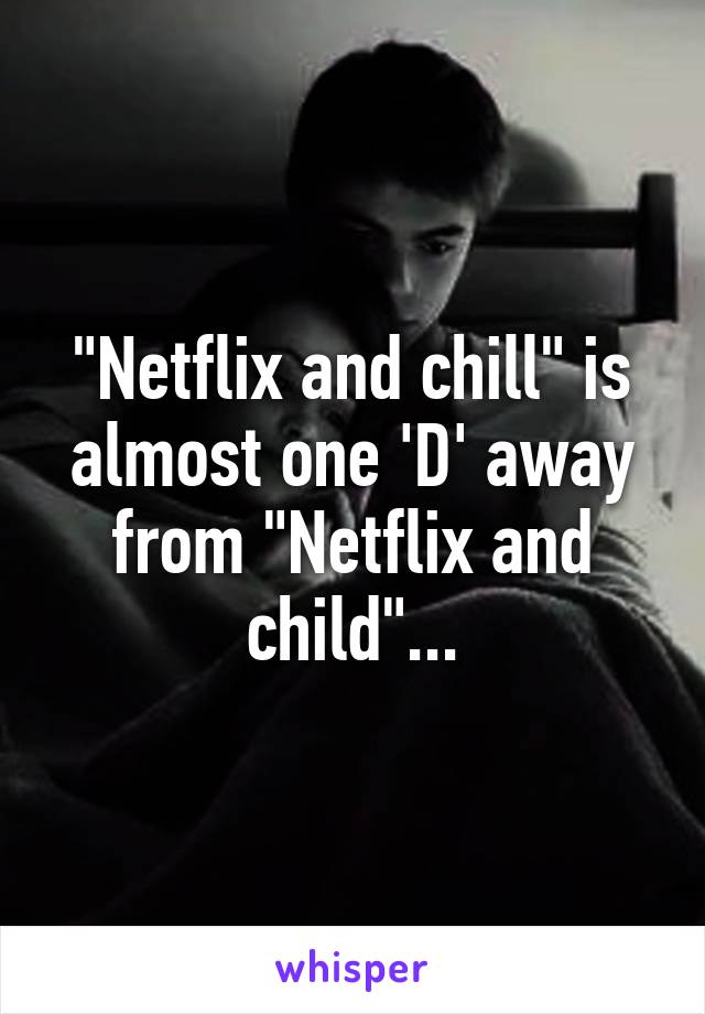 "Netflix and chill" is almost one 'D' away from "Netflix and child"...