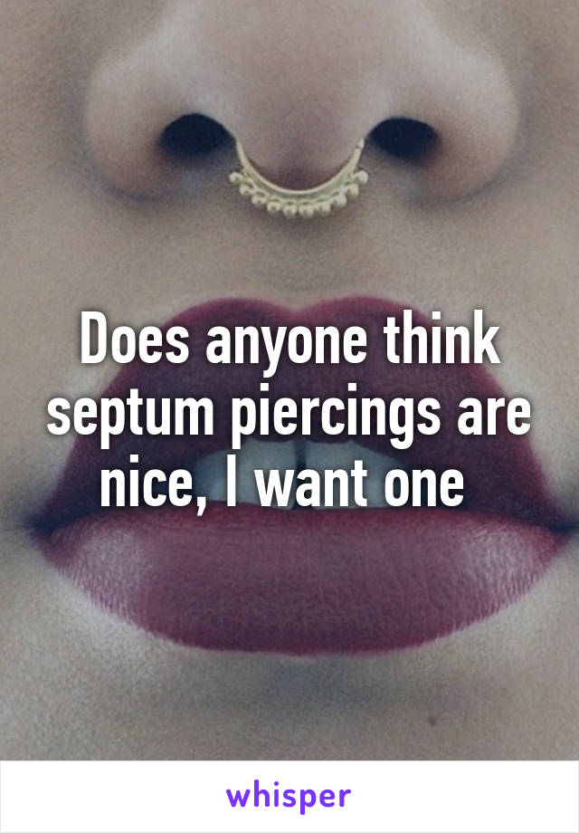 Does anyone think septum piercings are nice, I want one 
