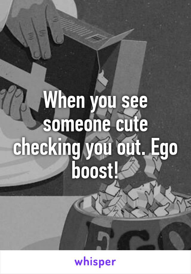 When you see someone cute checking you out. Ego boost!