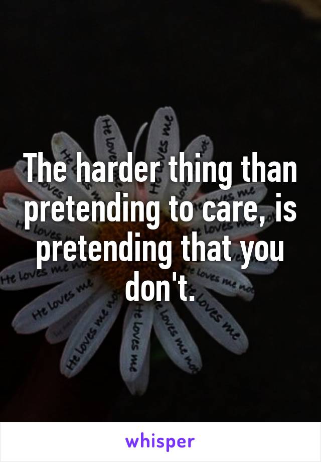 The harder thing than pretending to care, is pretending that you don't.