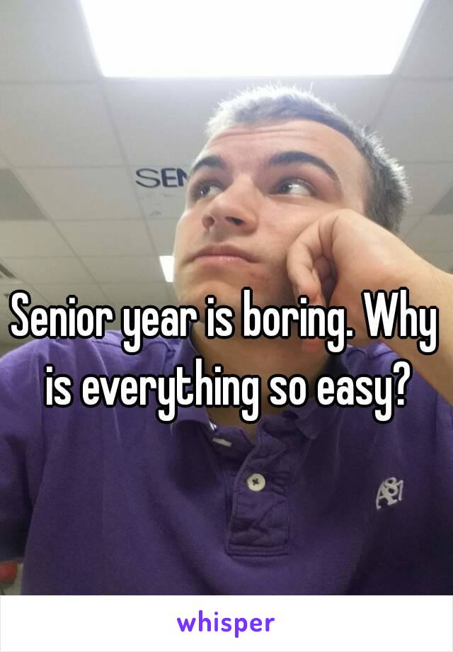 Senior year is boring. Why is everything so easy?