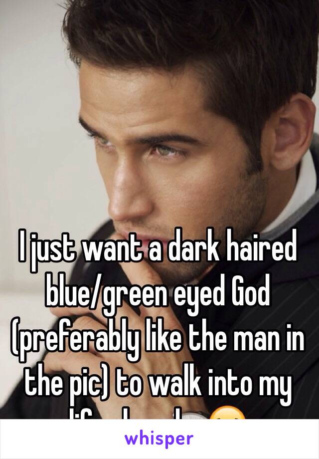 I just want a dark haired blue/green eyed God (preferably like the man in the pic) to walk into my life already. 😂