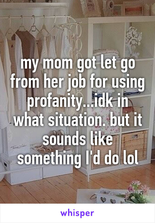 my mom got let go from her job for using profanity...idk in what situation. but it sounds like something I'd do lol