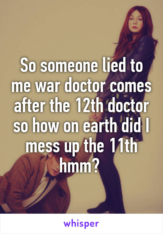 So someone lied to me war doctor comes after the 12th doctor so how on earth did I mess up the 11th hmm? 
