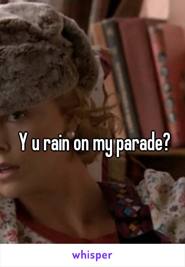 Y u rain on my parade?

