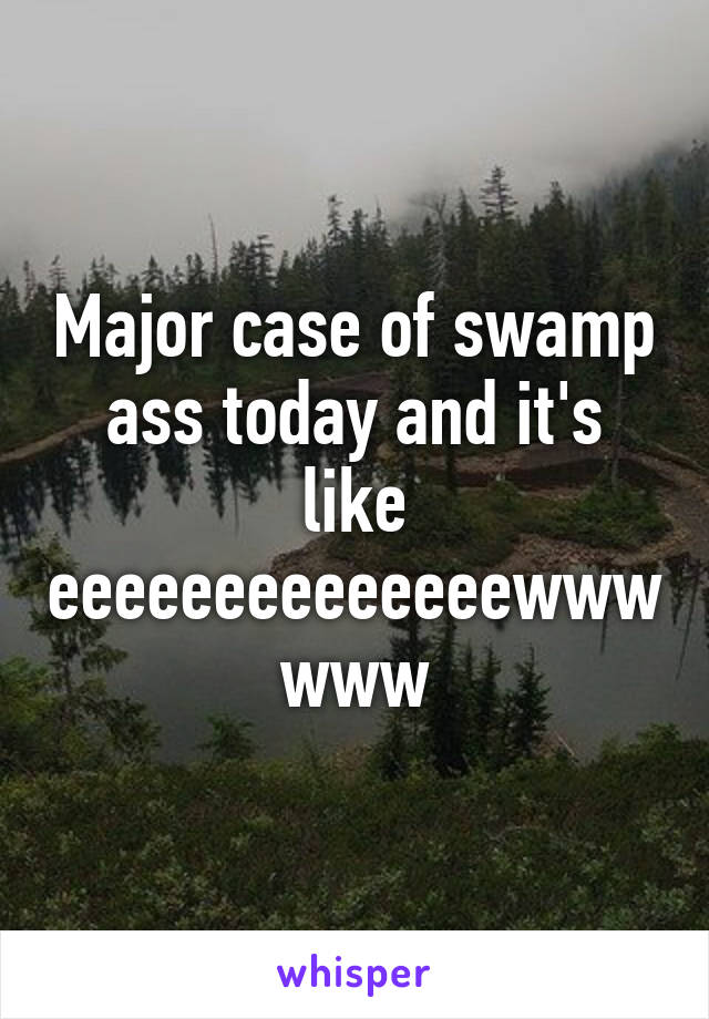 Major case of swamp ass today and it's like eeeeeeeeeeeeeewwwwww