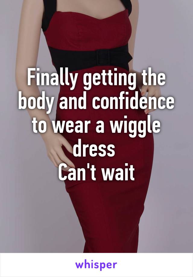 Finally getting the body and confidence to wear a wiggle dress 
Can't wait
