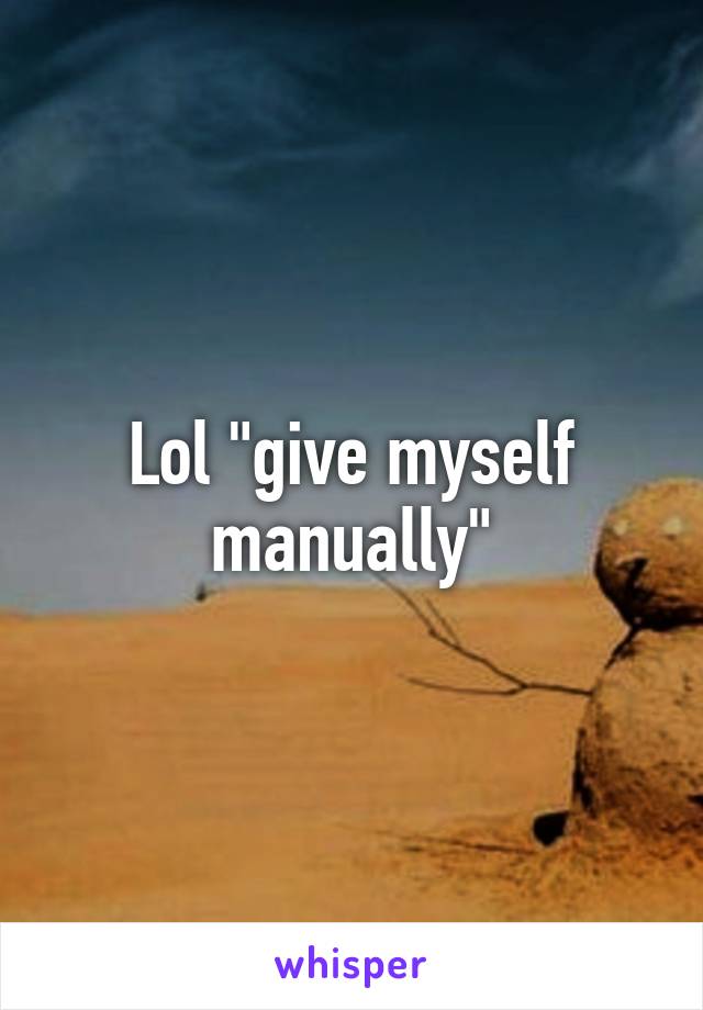 Lol "give myself manually"
