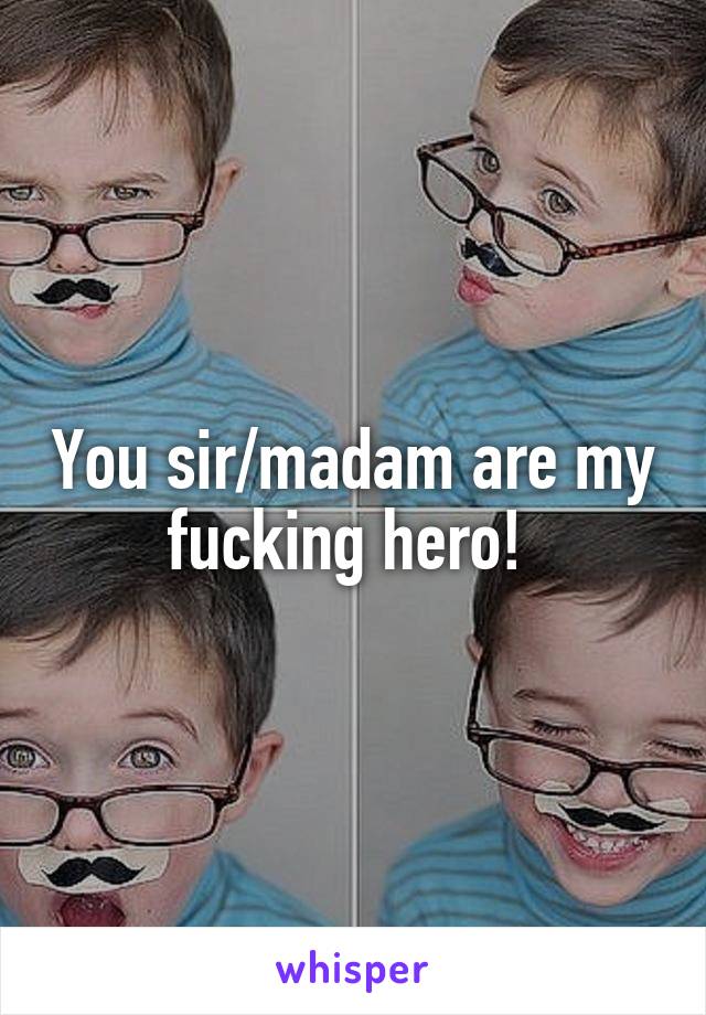 You sir/madam are my fucking hero! 