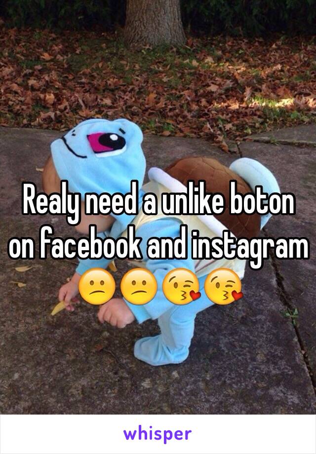 Realy need a unlike boton on facebook and instagram 😕😕😘😘