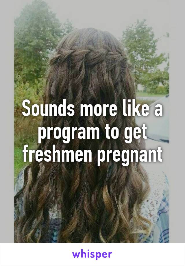 Sounds more like a program to get freshmen pregnant
