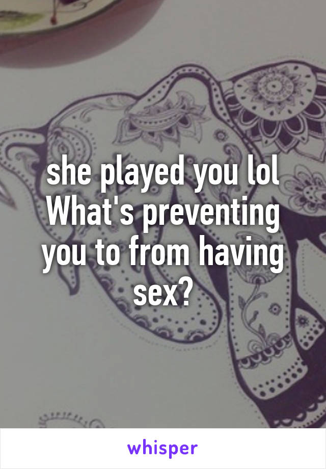 she played you lol
What's preventing you to from having sex?
