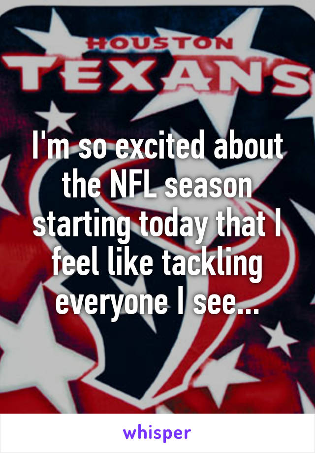I'm so excited about the NFL season starting today that I feel like tackling everyone I see...