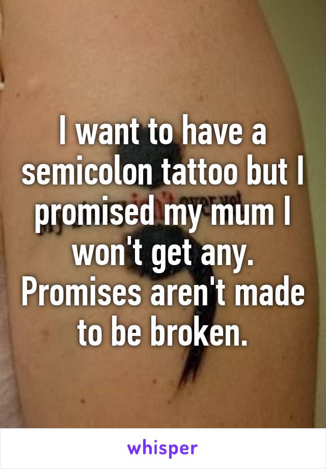 I want to have a semicolon tattoo but I promised my mum I won't get any. Promises aren't made to be broken.