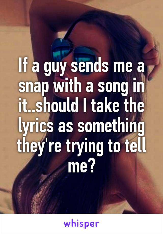 If a guy sends me a snap with a song in it..should I take the lyrics as something they're trying to tell me?