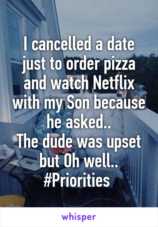 I cancelled a date just to order pizza and watch Netflix with my Son because he asked..
The dude was upset but Oh well..
#Priorities 