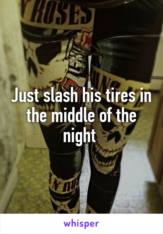 Just slash his tires in the middle of the night 