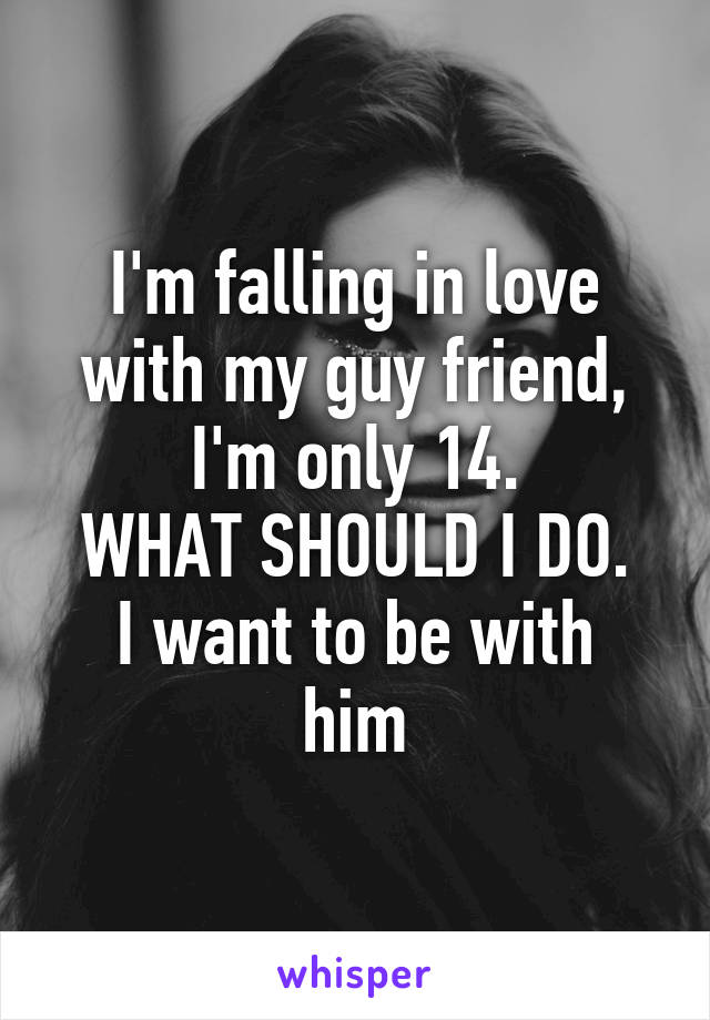 I'm falling in love with my guy friend, I'm only 14.
WHAT SHOULD I DO.
I want to be with him