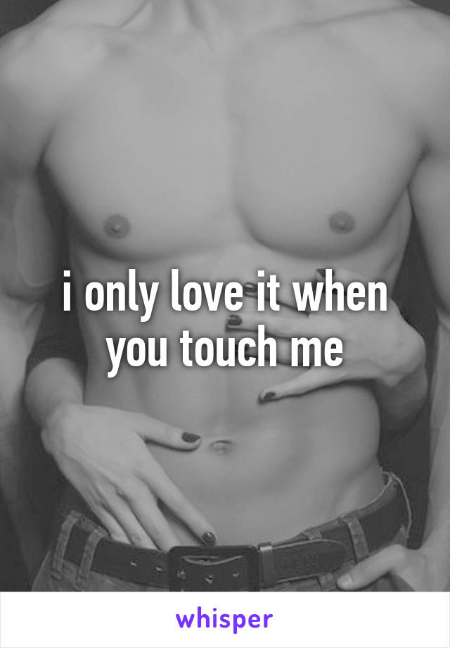 i only love it when you touch me