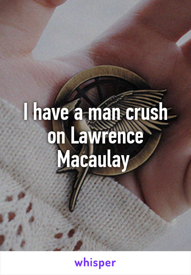 I have a man crush on Lawrence Macaulay 