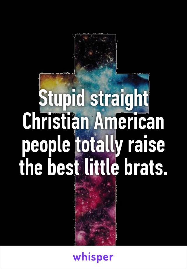 Stupid straight Christian American people totally raise the best little brats.