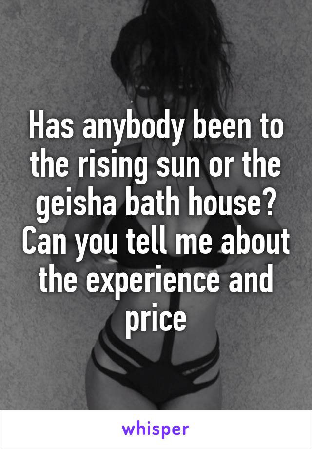 Has anybody been to the rising sun or the geisha bath house? Can you tell me about the experience and price