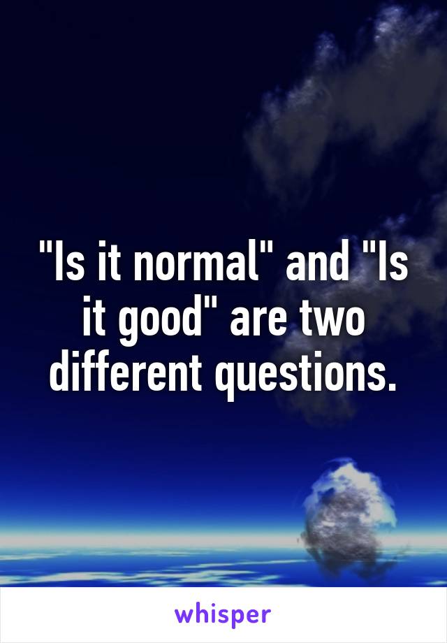"Is it normal" and "Is it good" are two different questions.