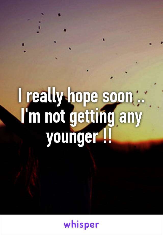 I really hope soon .. I'm not getting any younger !! 