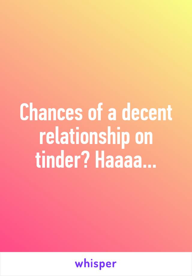 Chances of a decent relationship on tinder? Haaaa...