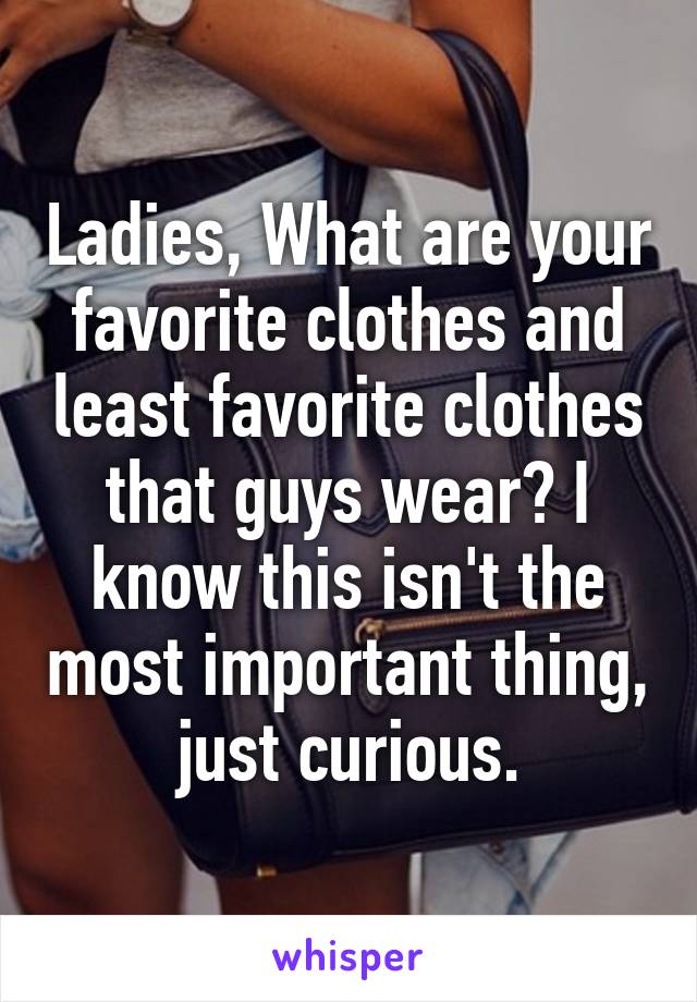 Ladies, What are your favorite clothes and least favorite clothes that guys wear? I know this isn't the most important thing, just curious.
