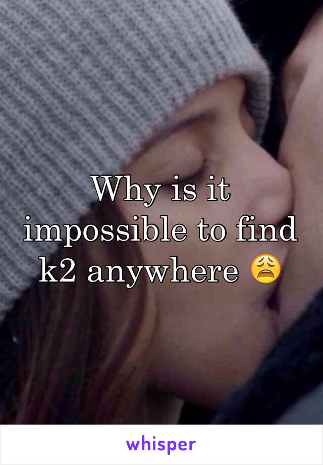 Why is it impossible to find k2 anywhere 😩