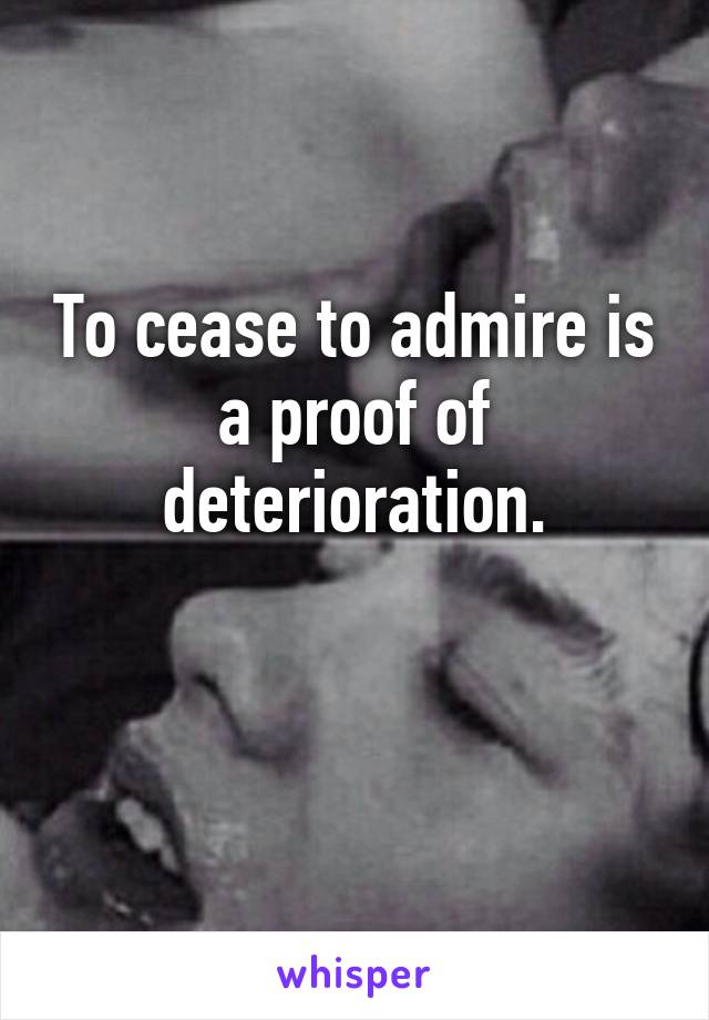 To cease to admire is a proof of deterioration.

