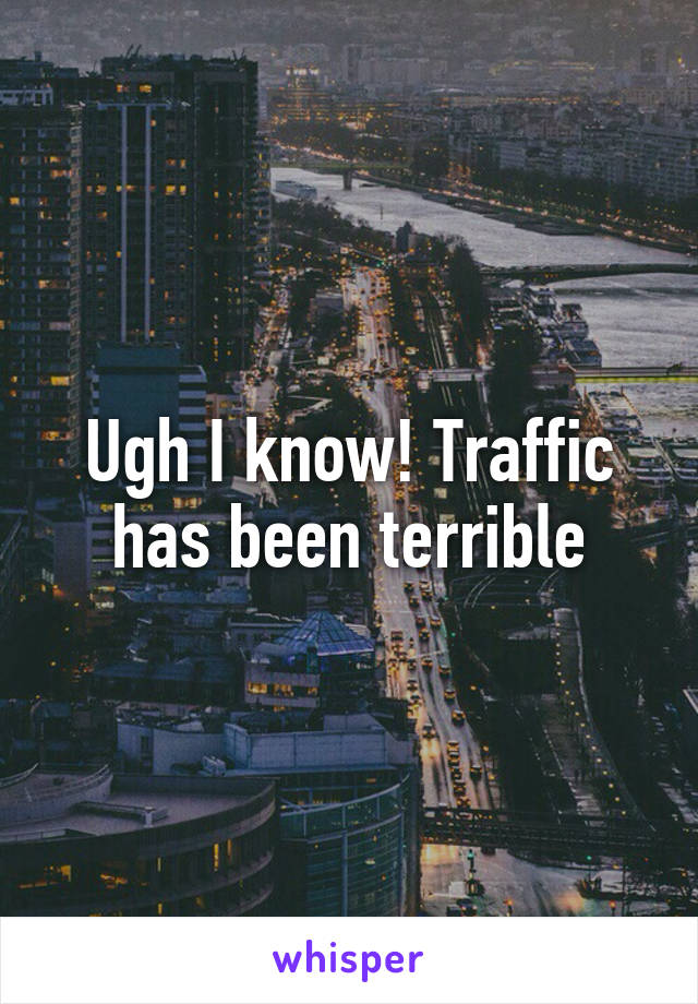 Ugh I know! Traffic has been terrible