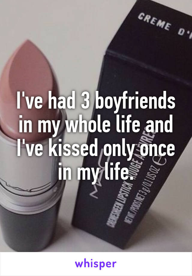 I've had 3 boyfriends in my whole life and I've kissed only once in my life.