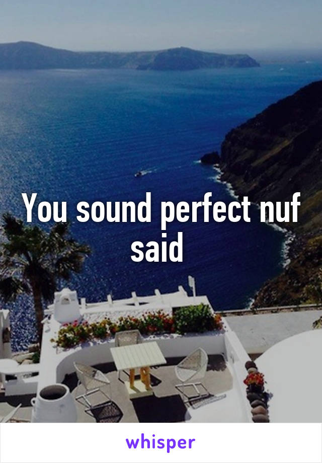 You sound perfect nuf said 