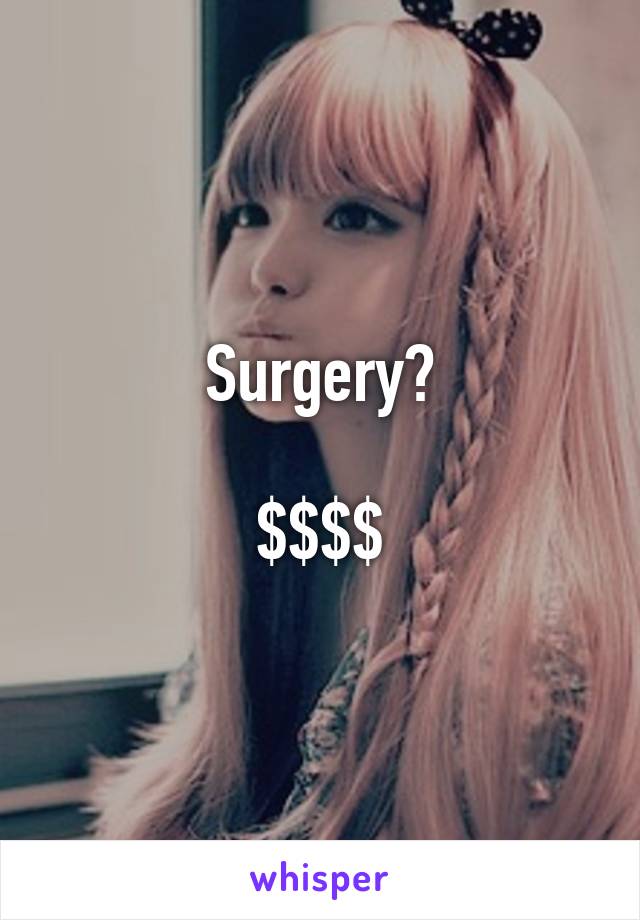 Surgery?

$$$$