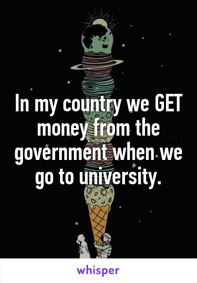 In my country we GET money from the government when we go to university.