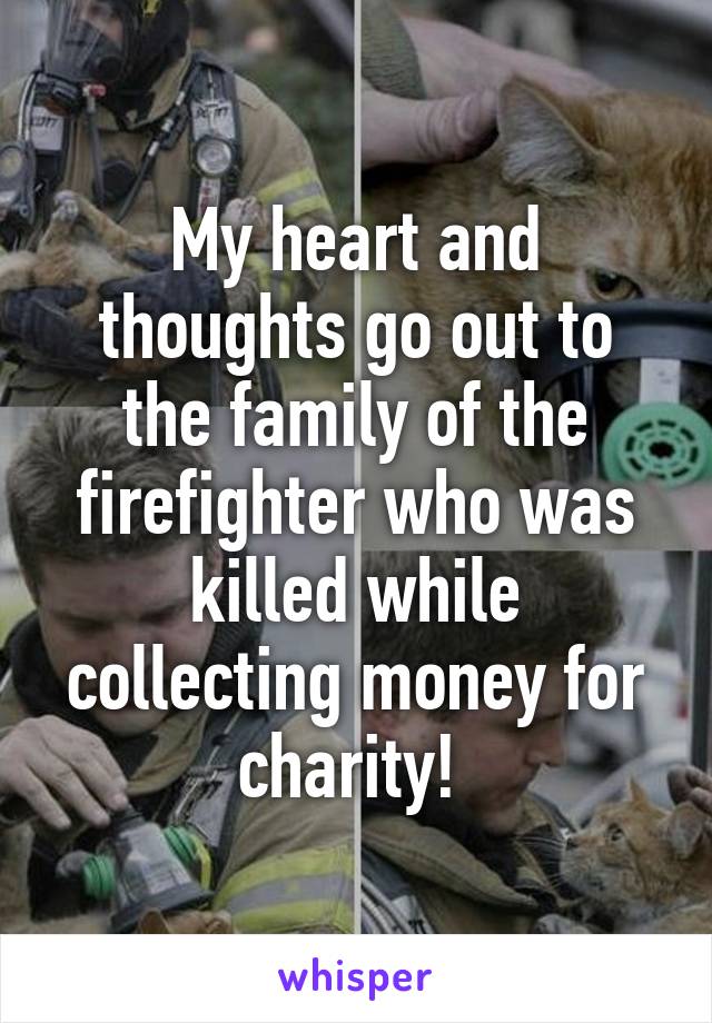 My heart and thoughts go out to the family of the firefighter who was killed while collecting money for charity! 